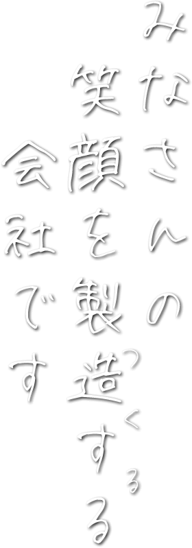 みなさんの笑顔を製造する会社です
